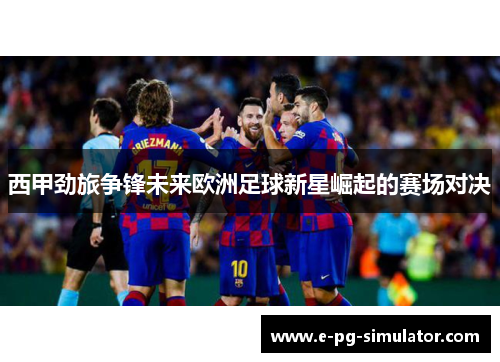西甲劲旅争锋未来欧洲足球新星崛起的赛场对决