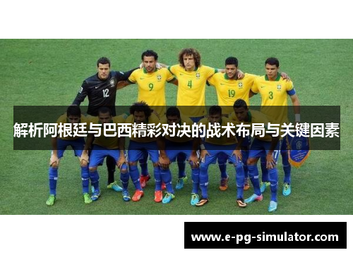 解析阿根廷与巴西精彩对决的战术布局与关键因素