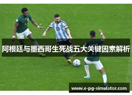 阿根廷与墨西哥生死战五大关键因素解析 阿根廷与墨西哥生死战五大关键因素解析