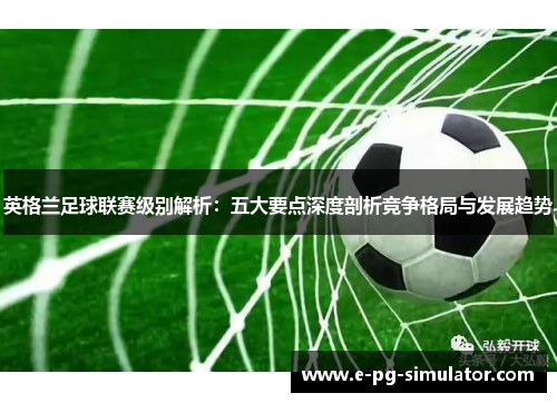 英格兰足球联赛级别解析：五大要点深度剖析竞争格局与发展趋势