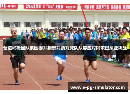 营造积极团队氛围提升凝聚力助力球队从容应对阿尔巴尼亚挑战 营造积极团队氛围提升凝聚力助力球队从容应对阿尔巴尼亚挑战