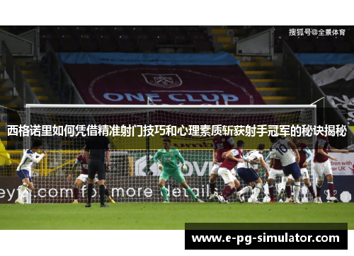 西格诺里如何凭借精准射门技巧和心理素质斩获射手冠军的秘诀揭秘