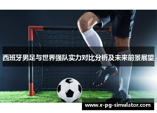 西班牙男足与世界强队实力对比分析及未来前景展望