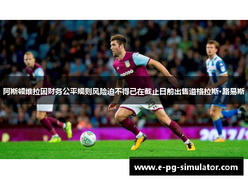 阿斯顿维拉因财务公平规则风险迫不得已在截止日前出售道格拉斯·路易斯